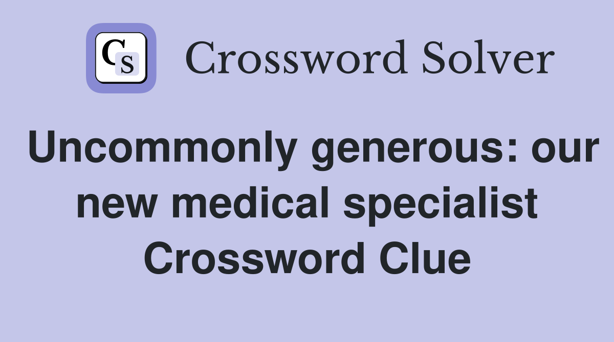 Uncommonly generous: our new medical specialist Crossword Clue