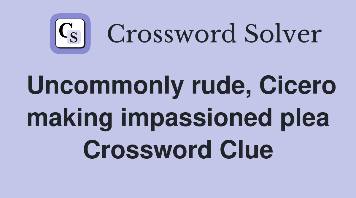 Uncommonly rude, Cicero making impassioned plea Crossword Clue