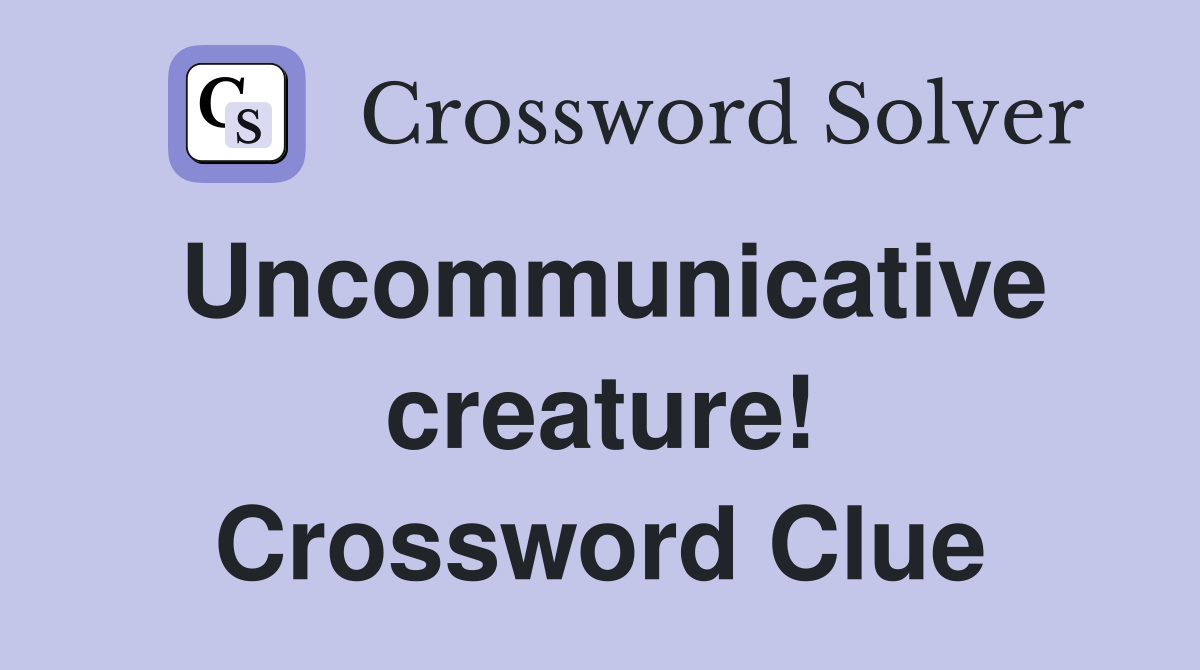 Uncommunicative creature! Crossword Clue