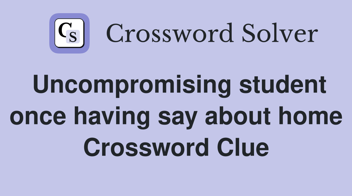Uncompromising student once having say about home Crossword Clue