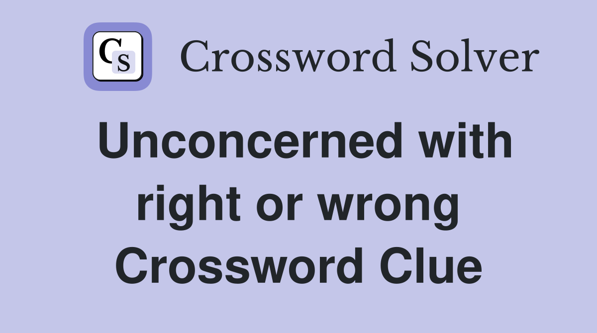 Unconcerned with right or wrong Crossword Clue