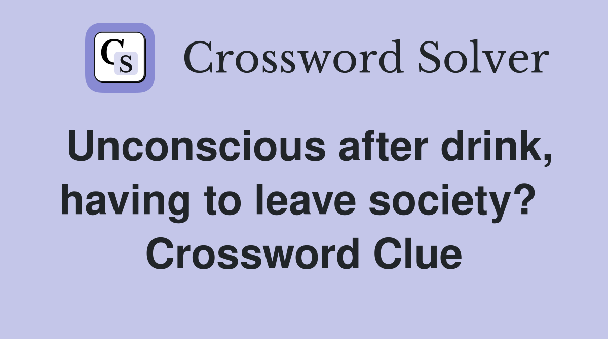 Unconscious after drink, having to leave society?  Crossword Clue