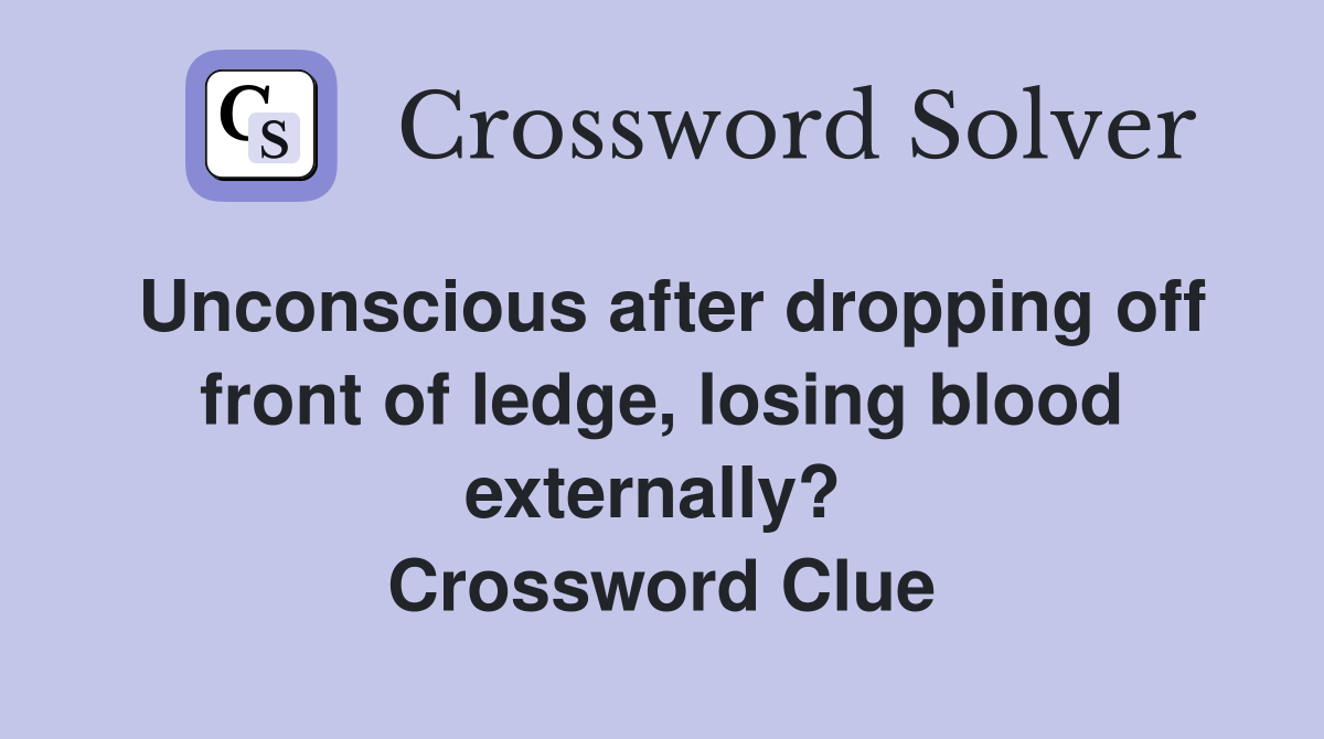 Unconscious after dropping off front of ledge, losing blood externally?  Crossword Clue