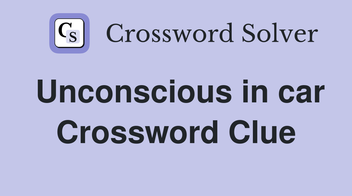 Unconscious in car Crossword Clue