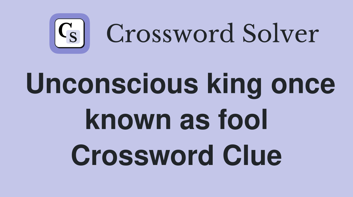 Unconscious king once known as fool Crossword Clue