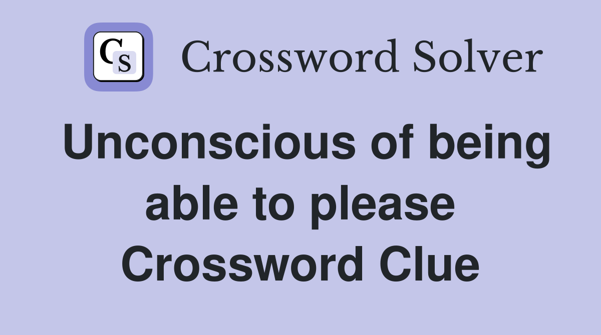 Unconscious of being able to please Crossword Clue