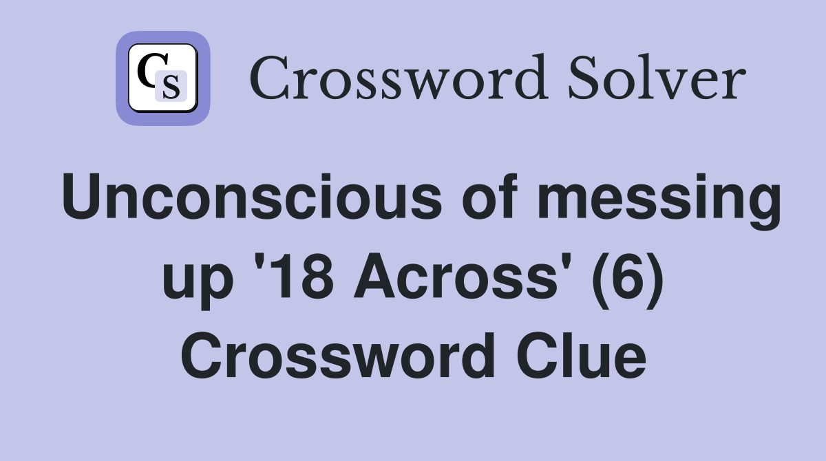 Unconscious of messing up '18 Across' (6) Crossword Clue