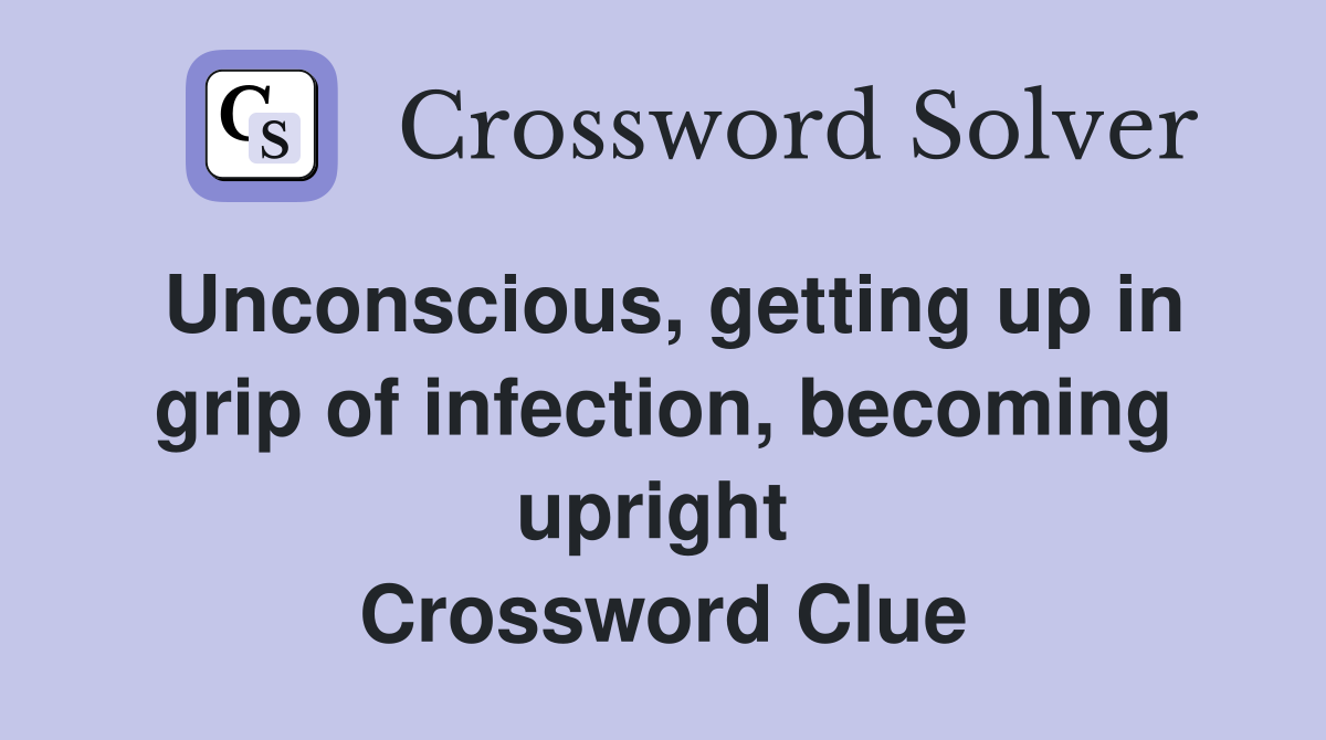 Unconscious, getting up in grip of infection, becoming upright  Crossword Clue