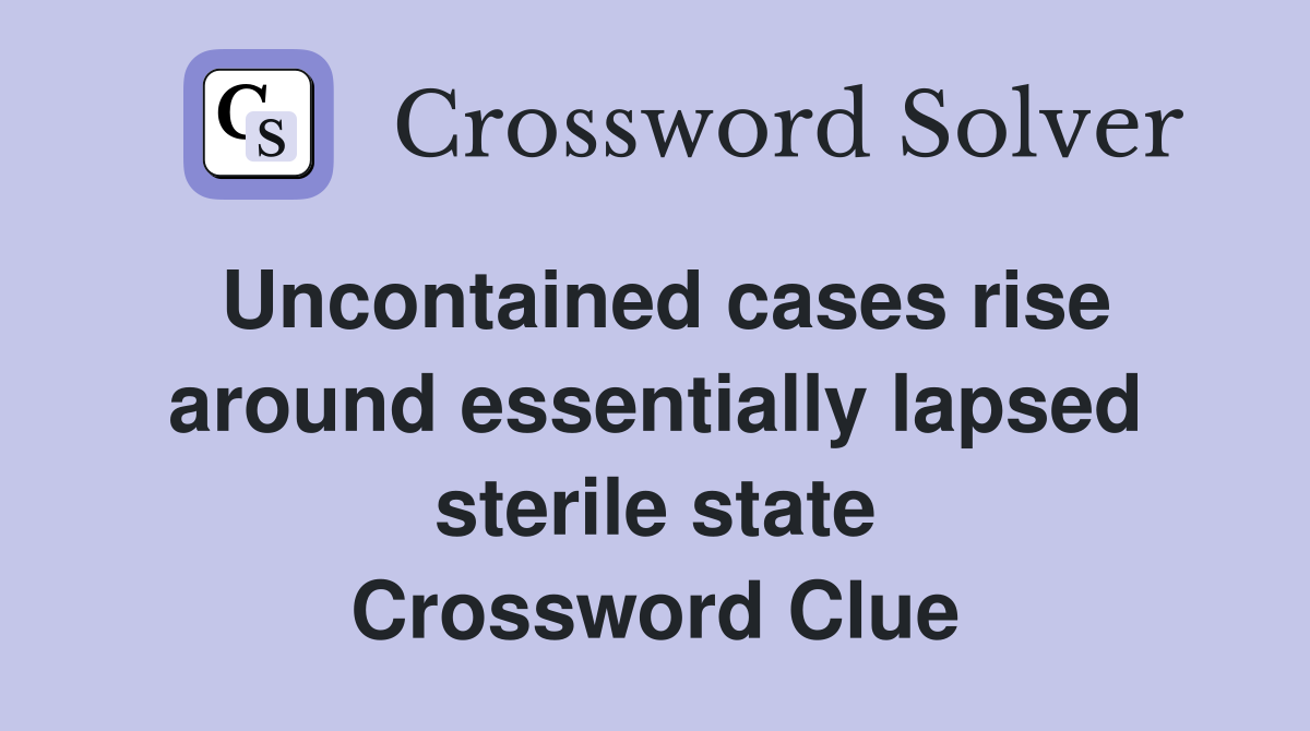 Uncontained cases rise around essentially lapsed sterile state Crossword Clue