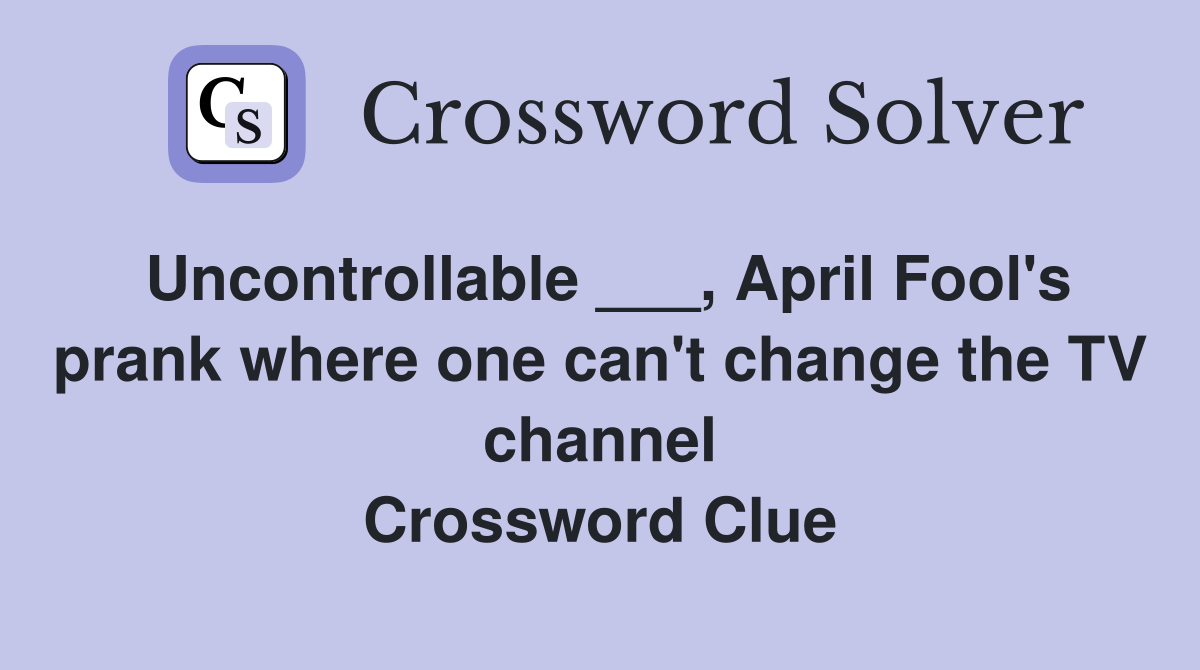Uncontrollable ___, April Fool's prank where one can't change the TV channel Crossword Clue