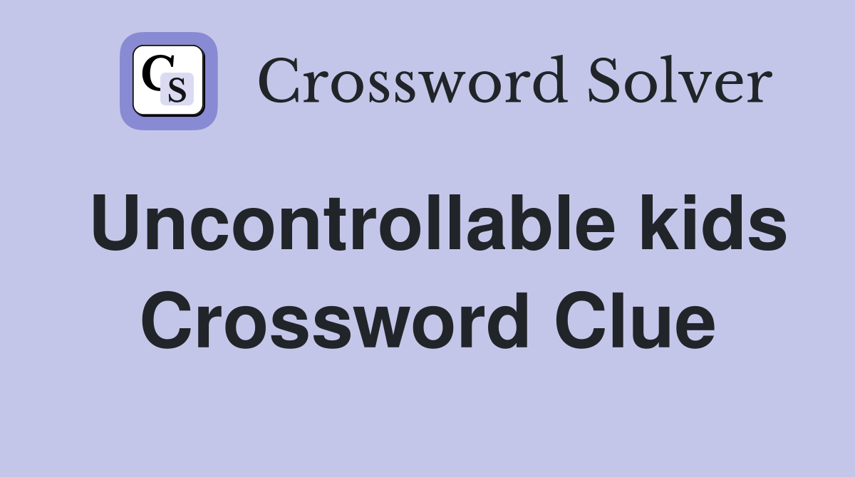Uncontrollable kids Crossword Clue