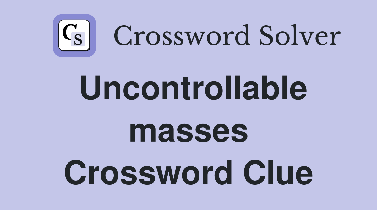 Uncontrollable masses Crossword Clue