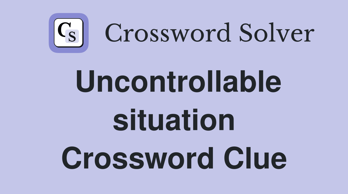 Uncontrollable situation Crossword Clue