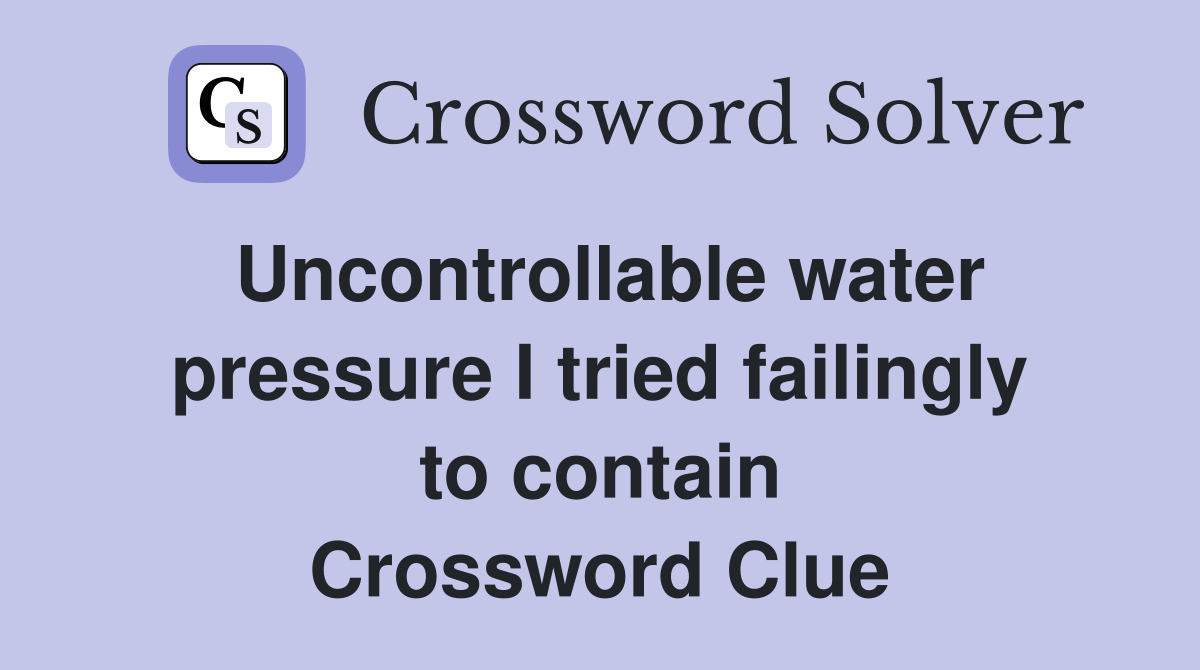 Uncontrollable water pressure I tried failingly to contain Crossword Clue