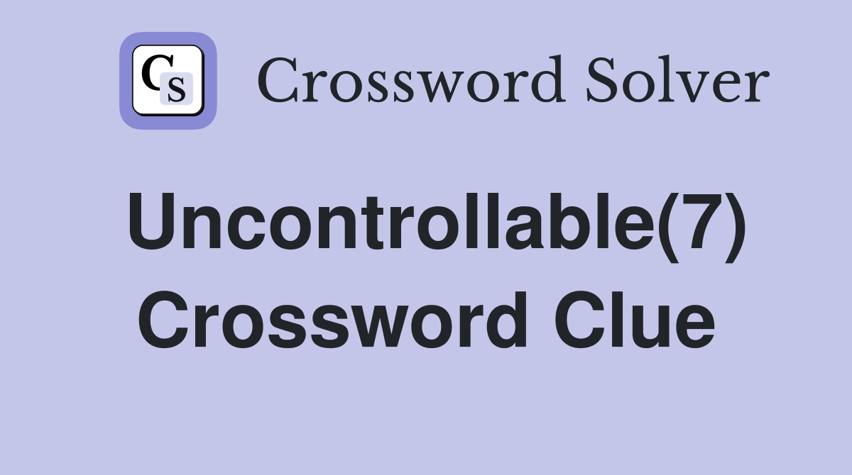 Uncontrollable(7) Crossword Clue
