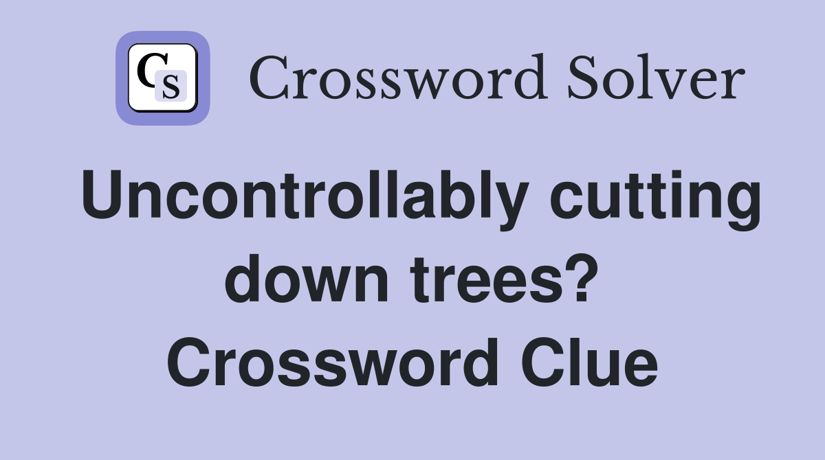 Uncontrollably cutting down trees? Crossword Clue