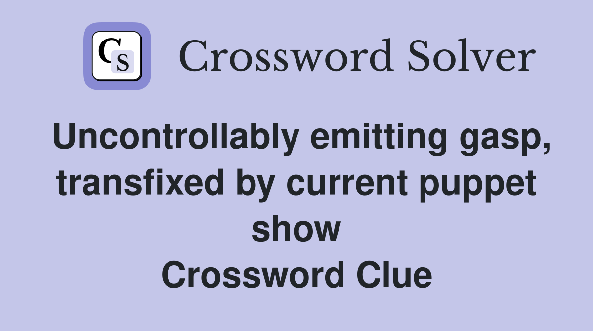 Uncontrollably emitting gasp, transfixed by current puppet show Crossword Clue