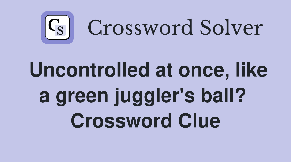 Uncontrolled at once, like a green juggler's ball?  Crossword Clue