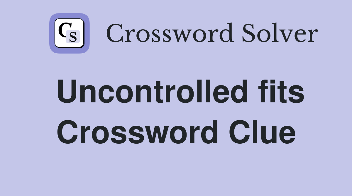 Uncontrolled fits Crossword Clue