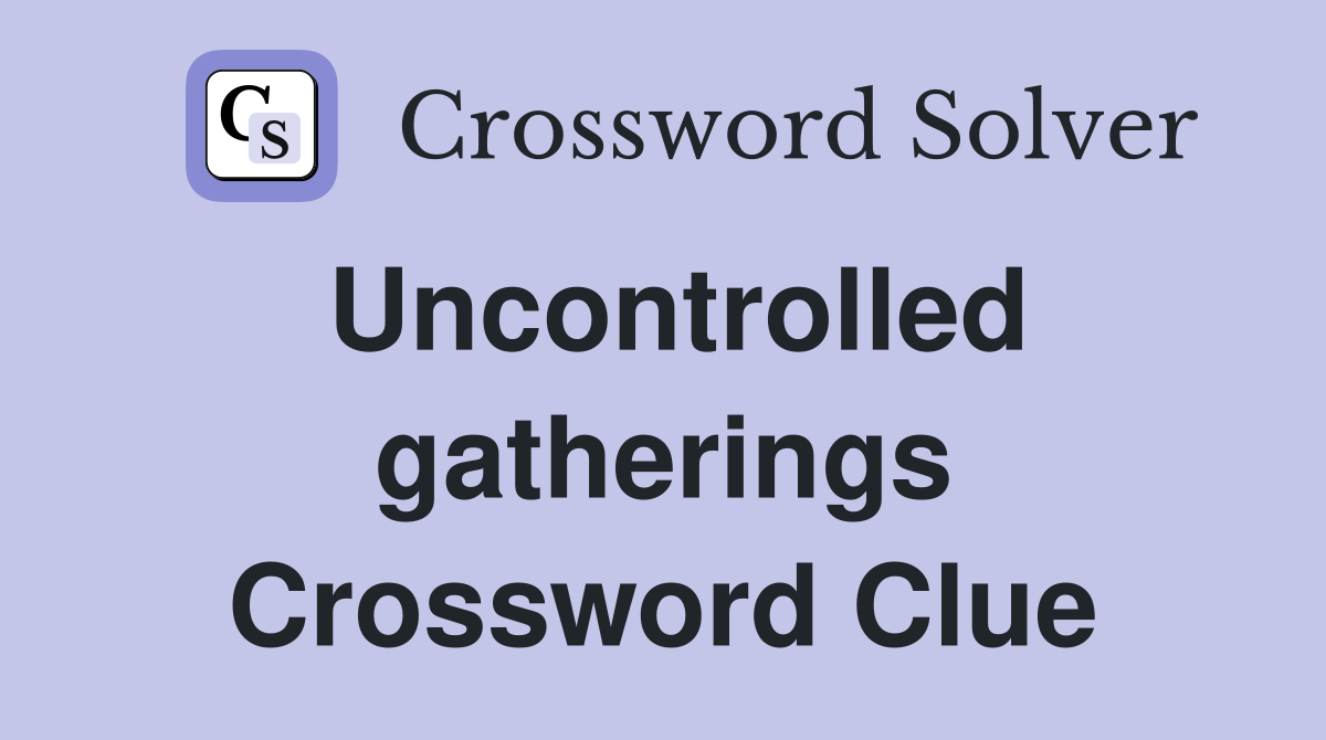 Uncontrolled gatherings Crossword Clue