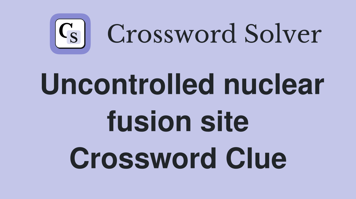Uncontrolled nuclear fusion site Crossword Clue
