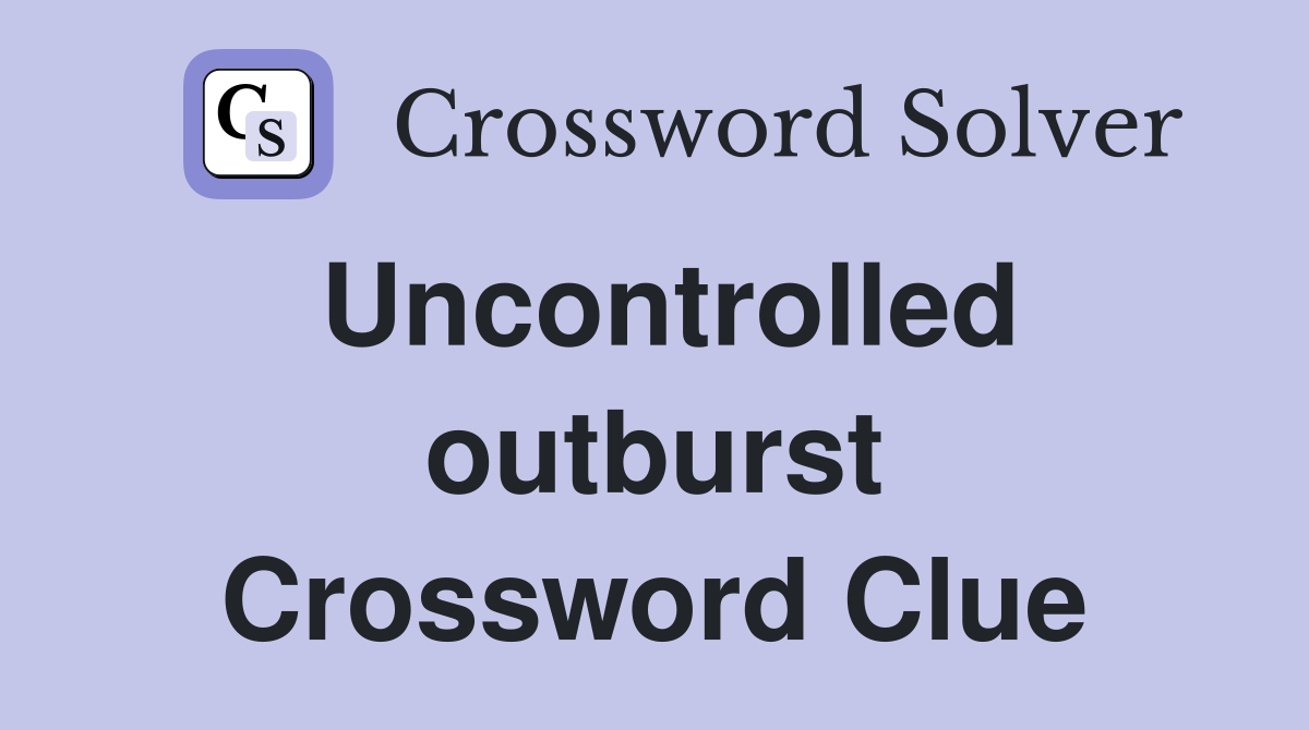 Uncontrolled outburst Crossword Clue