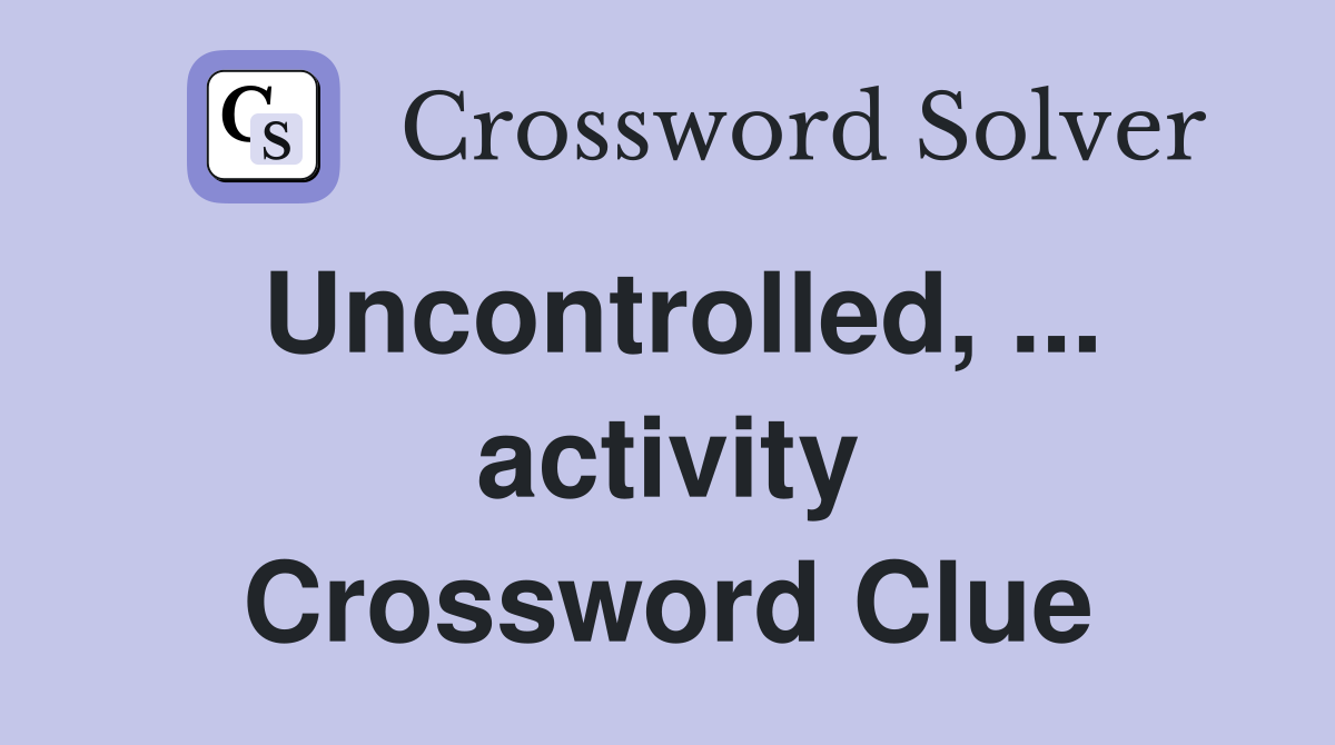 Uncontrolled, ... activity Crossword Clue