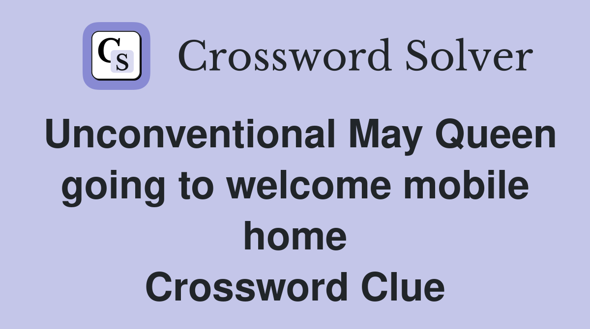 Unconventional May Queen going to welcome mobile home Crossword Clue