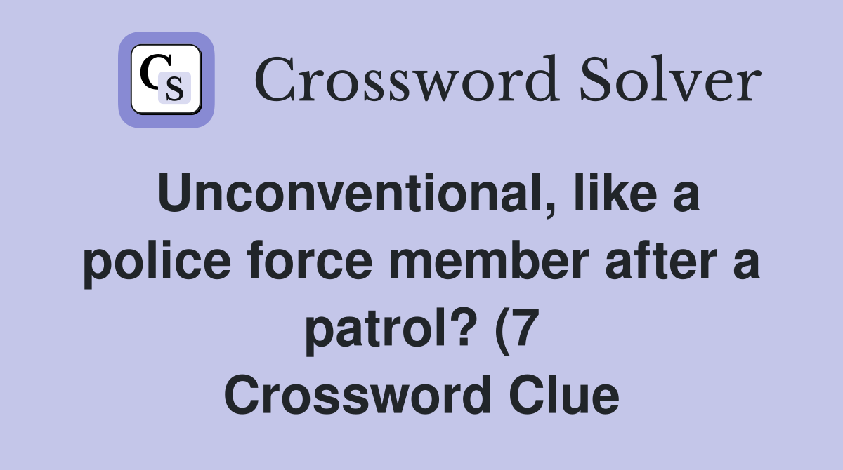 Unconventional like a police force member after a patrol? (7 Unconventional like a police force member after a patrol? (7