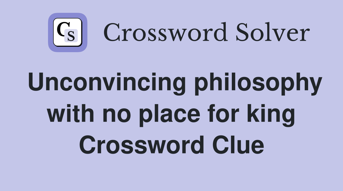 Unconvincing philosophy with no place for king Crossword Clue