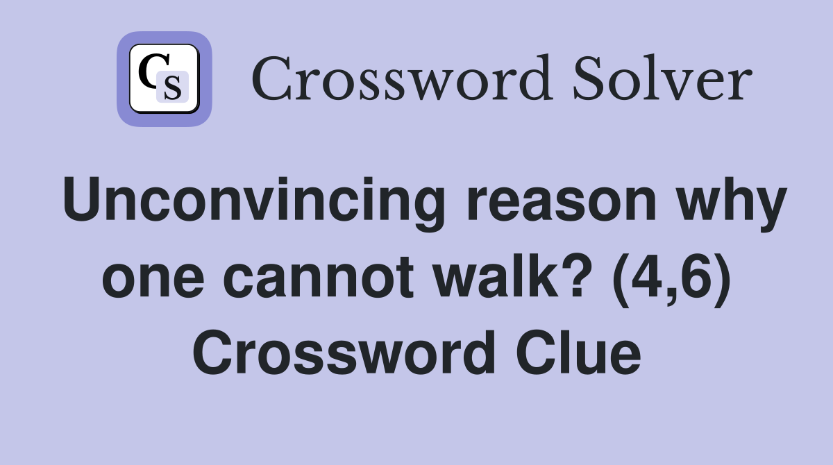 Unconvincing reason why one cannot walk? (4,6) Crossword Clue