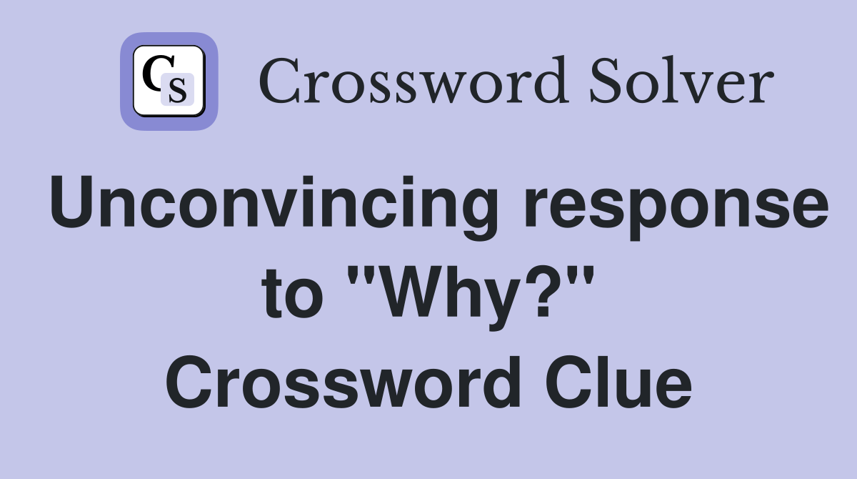 Unconvincing response to "Why?" Crossword Clue