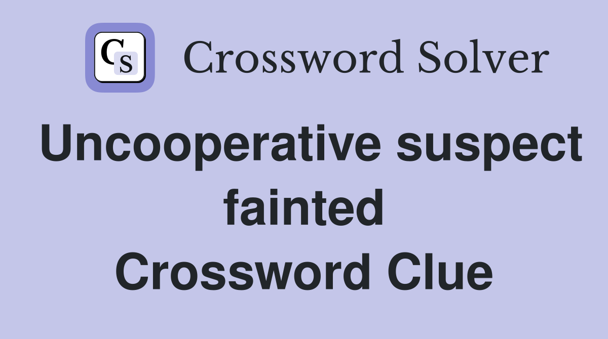 Uncooperative suspect fainted Crossword Clue