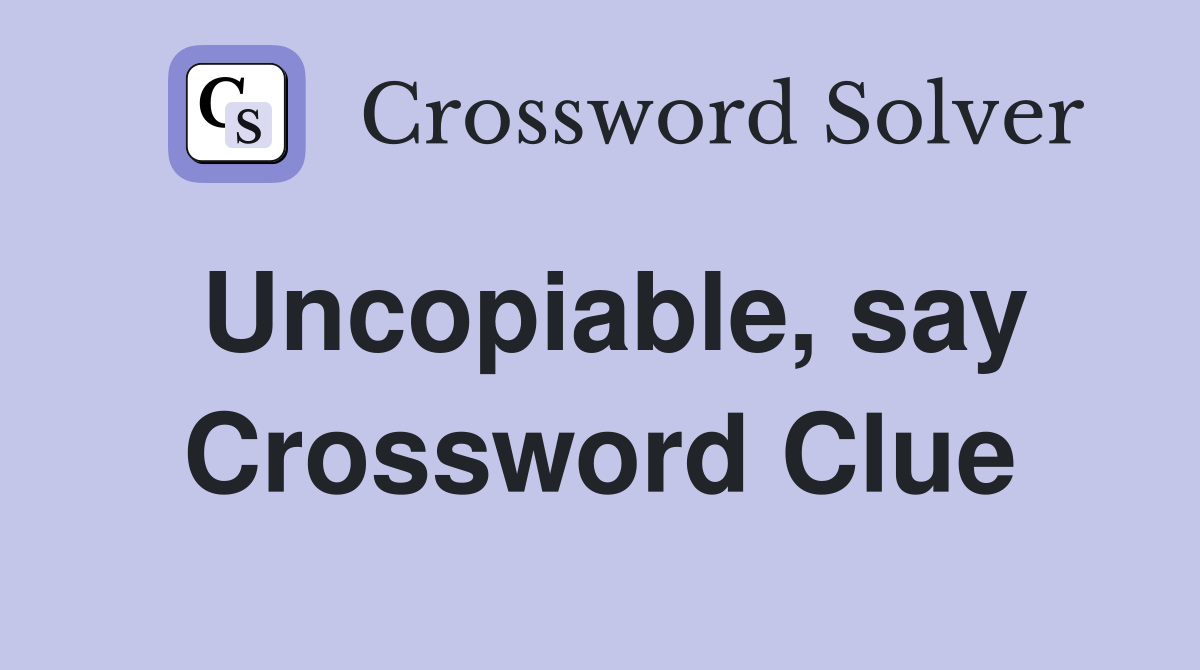 Uncopiable, say Crossword Clue