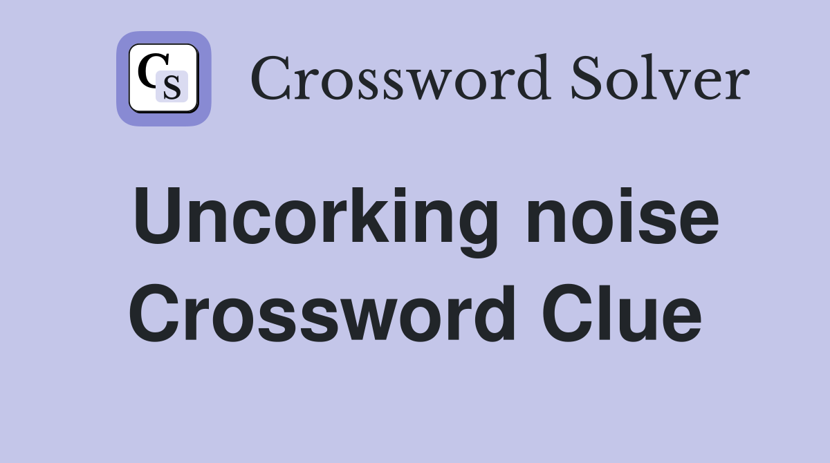 Uncorking noise Crossword Clue