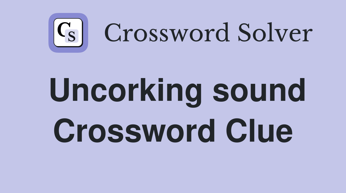 Uncorking sound Crossword Clue