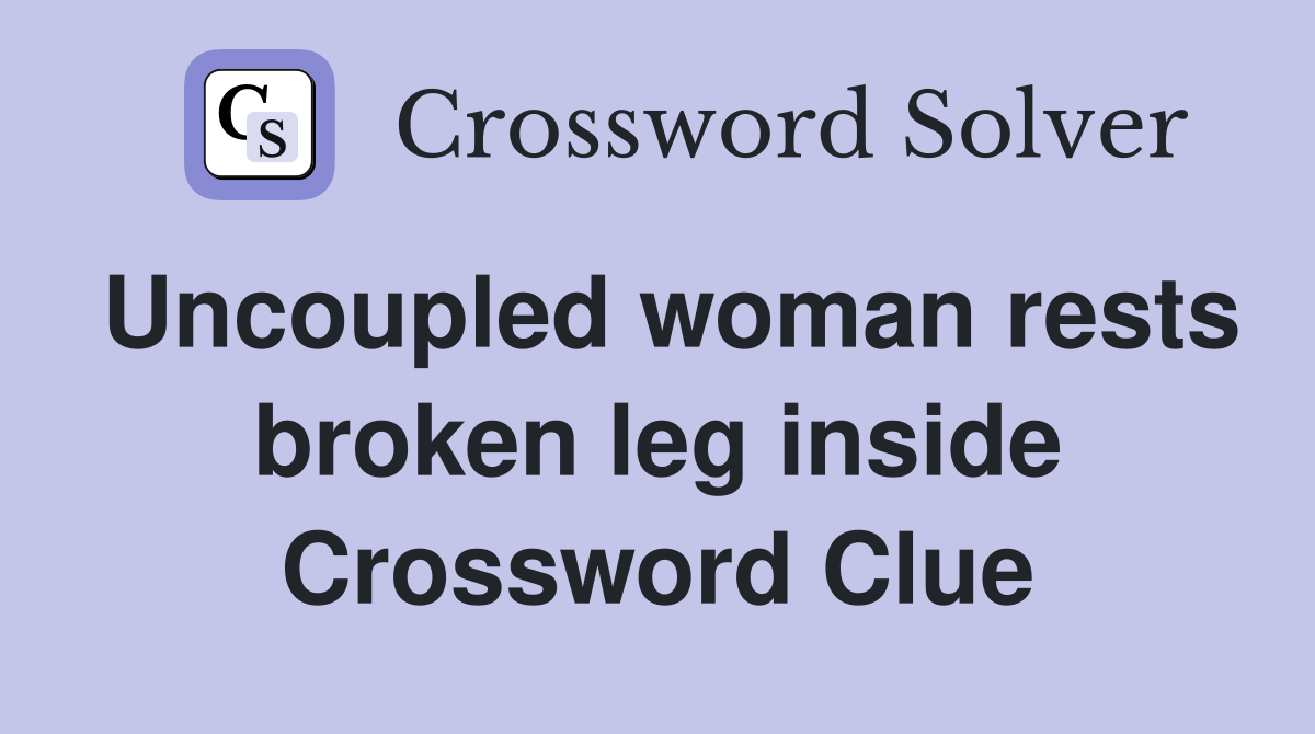 Uncoupled woman rests broken leg inside Crossword Clue