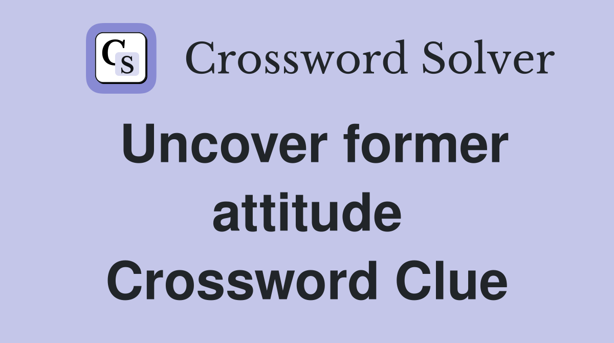 Uncover former attitude Crossword Clue