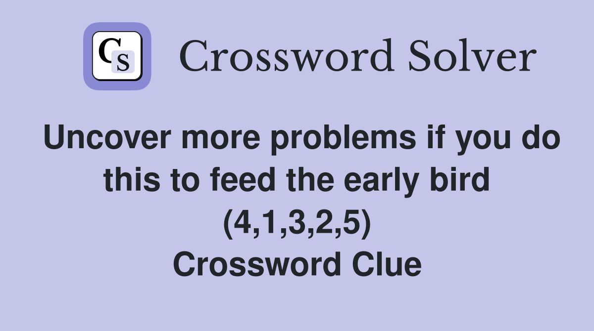 Uncover more problems if you do this to feed the early bird (4,1,3,2,5) Crossword Clue