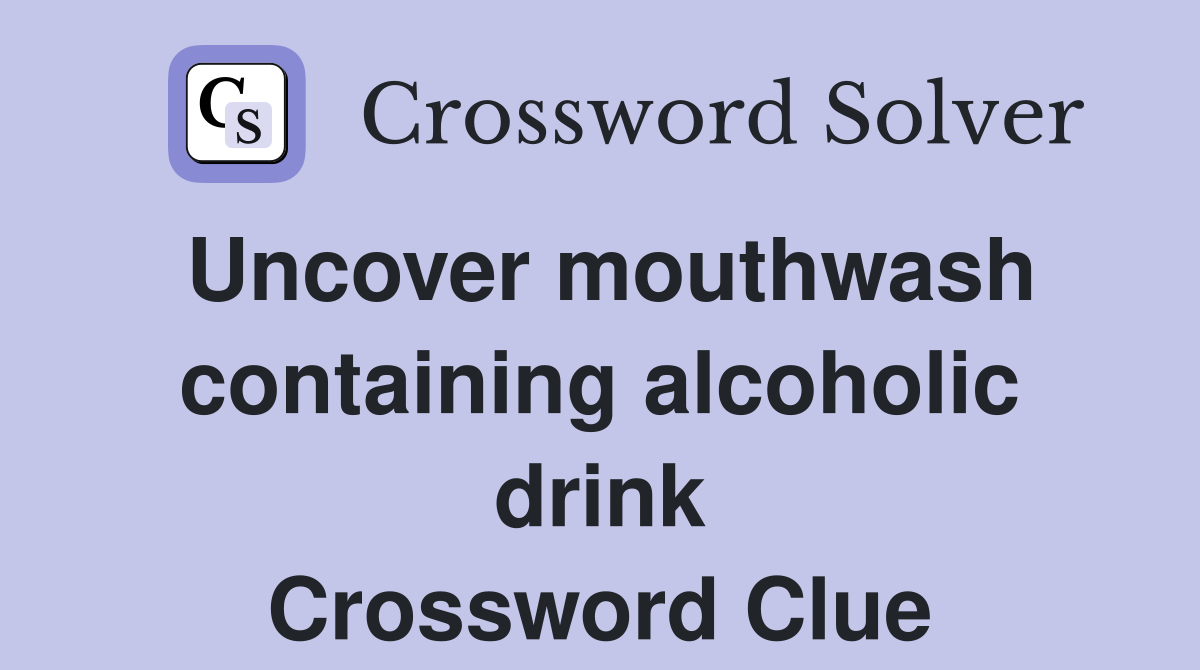 Uncover mouthwash containing alcoholic drink Crossword Clue