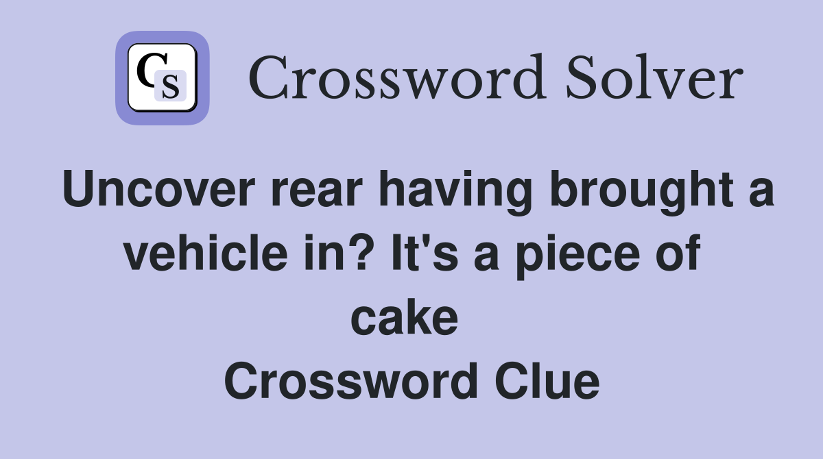 Uncover rear having brought a vehicle in? It's a piece of cake  Crossword Clue