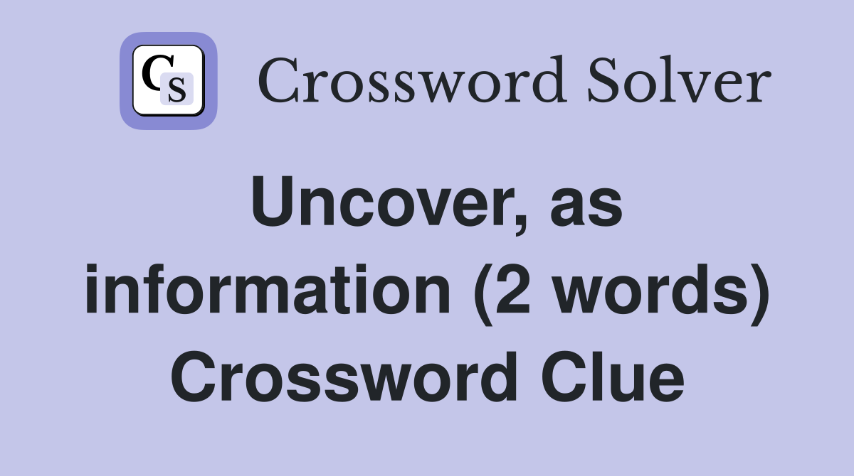 Uncover, as information (2 words) Crossword Clue