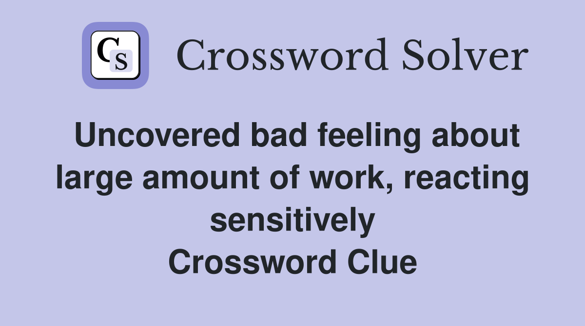 Uncovered bad feeling about large amount of work, reacting sensitively Crossword Clue