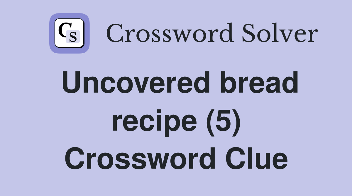 Uncovered bread recipe (5) Crossword Clue