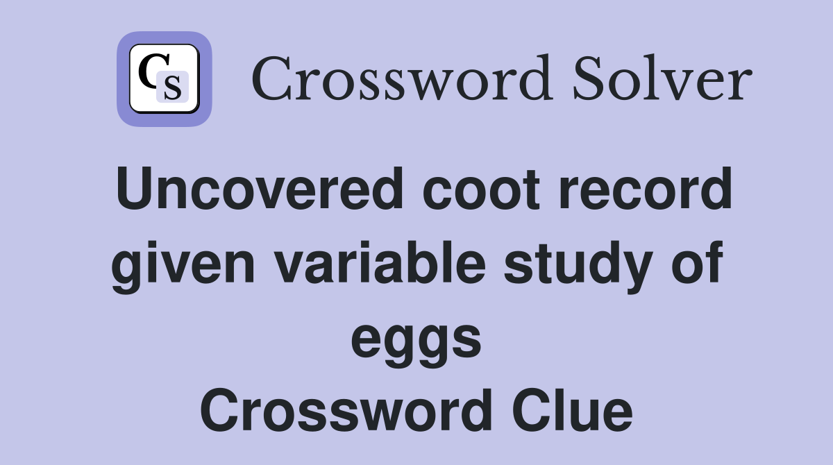 Uncovered coot record given variable study of eggs Crossword Clue