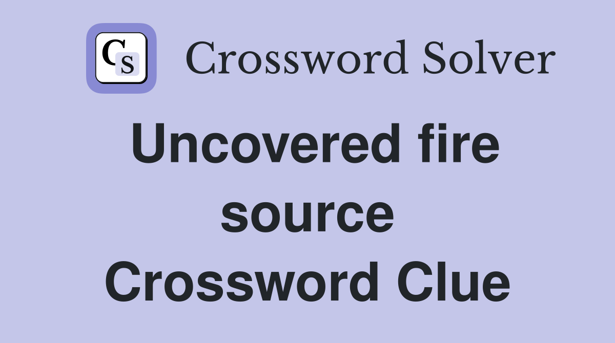 Uncovered fire source Crossword Clue
