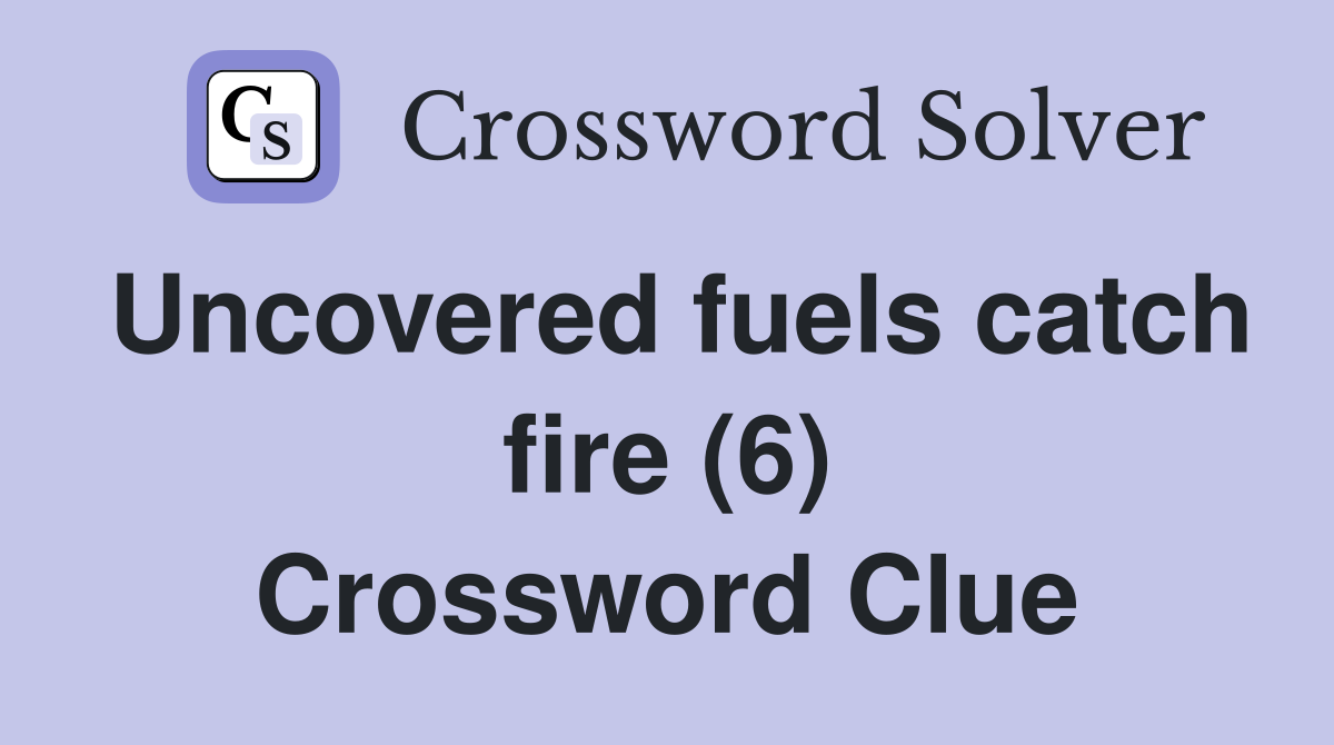 Uncovered fuels catch fire (6) Crossword Clue