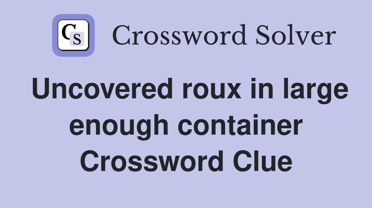 Uncovered roux in large enough container Crossword Clue