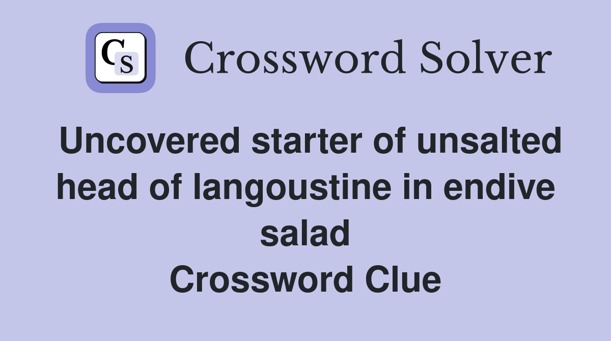 Uncovered starter of unsalted head of langoustine in endive salad Crossword Clue