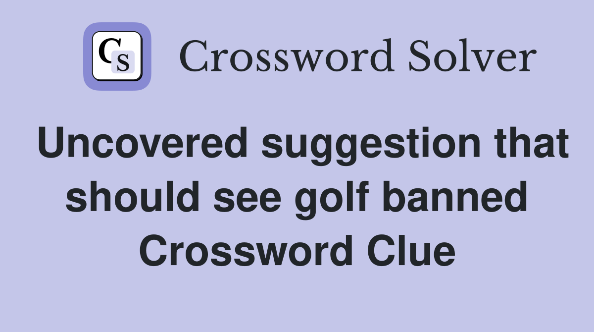Uncovered suggestion that should see golf banned Crossword Clue